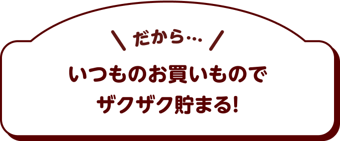 いつものお買い物でザクザクたまる!